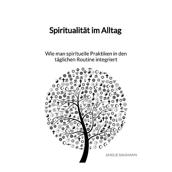 Spiritualität im Alltag - Wie man spirituelle Praktiken in den täglichen Routine integriert, Amelie Naumann