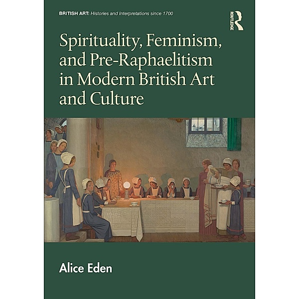 Spirituality, Feminism, and Pre-Raphaelitism in Modern British Art and Culture, Alice Eden