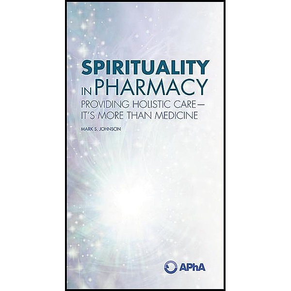 Spirituality in Pharmacy: Providing Holistic Care-It's More than Medicine, Mark S. Johnson