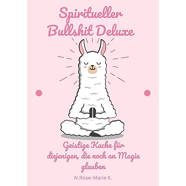 Spiritueller Bullshit Deluxe - Geistige Kacke für diejenigen, die noch an Magie glauben, N. Rose-Marie k.
