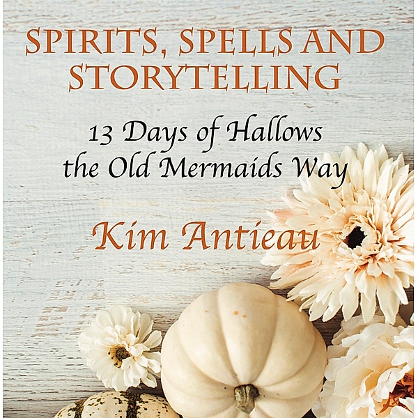 Spirts, Spells, and Storytelling: 13 Days of Hallows the Old Mermaids Way, Kim Antieau