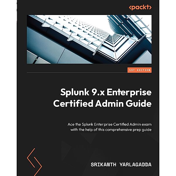 Splunk 9.x Enterprise Certified Admin Guide, Srikanth Yarlagadda