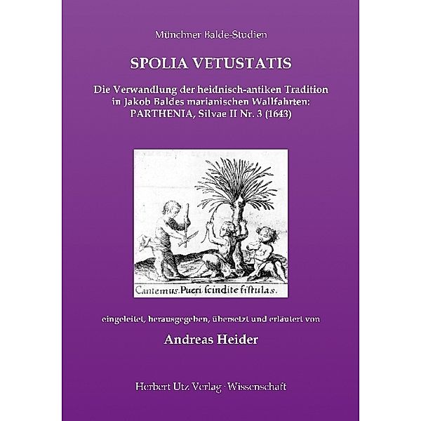 SPOLIA VETUSTATIS - Die Verwandlung der heidnisch-antiken Tradition in Jakob Baldes marianischen Wallfahrten: PARTHENIA, Silvae II Nr. 3 (1643), Andreas Heider