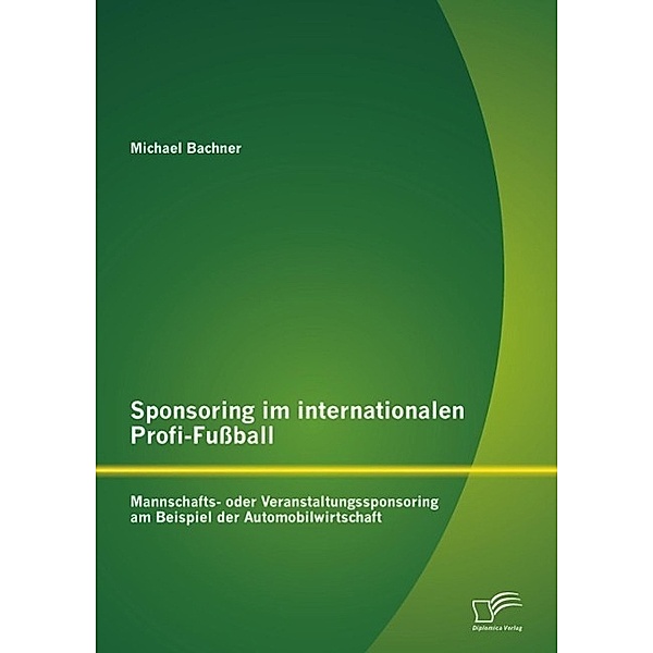 Sponsoring im internationalen Profi-Fußball: Mannschafts- oder Veranstaltungssponsoring am Beispiel der Automobilwirtschaft, Michael Bachner