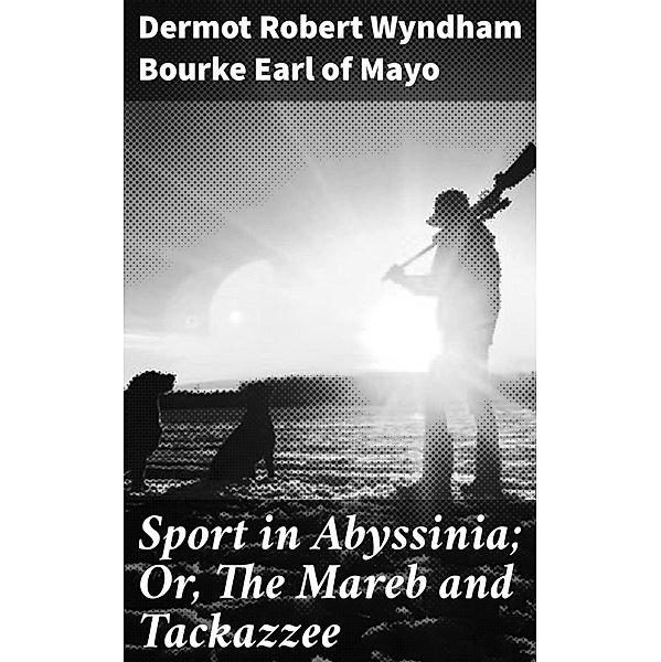 Sport in Abyssinia; Or, The Mareb and Tackazzee, Dermot Robert Wyndham Bourke Mayo