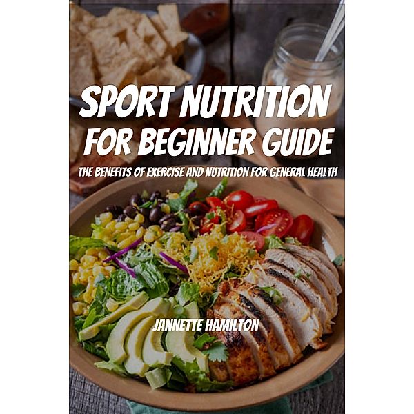 Sport Nutrition  For Beginner Guide! The Benefits Of Exercise And Nutrition For General Health, Jannette Hamilton