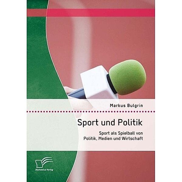 Sport und Politik: Sport als Spielball von Politik, Medien und Wirtschaft, Markus Bulgrin