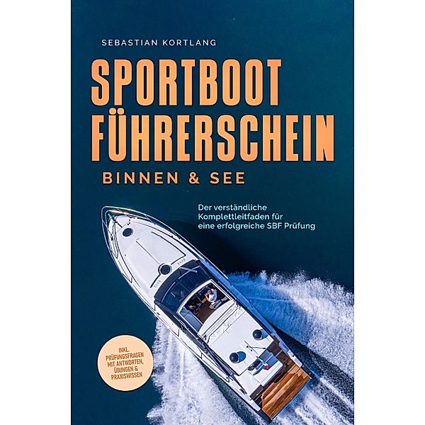 Sportbootführerschein Binnen & See: Der verständliche Komplettleitfaden für eine erfolgreiche SBF Prüfung - inkl. Prüfungsfragen mit Antworten, Übungen & Praxiswissen, Sebastian Kortlang