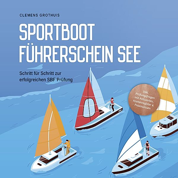 Sportbootführerschein See: Schritt für Schritt zur erfolgreichen SBF Prüfung - inkl. Prüfungsfragen mit Antworten, Knotenregister & Praxiswissen, Clemens Grothuis