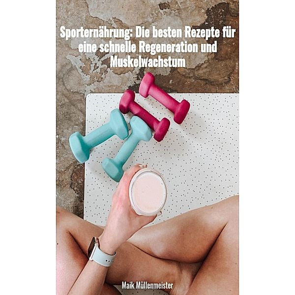 Sporternährung: Die besten Rezepte für eine schnelle Regenration und Muskelwachstum / VitalityWell: Die Wegweiser zur gesunden Lebensführung Bd.3, Maik Müllenmeister