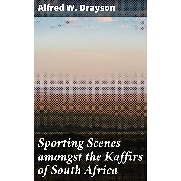 Sporting Scenes amongst the Kaffirs of South Africa, Alfred W. Drayson