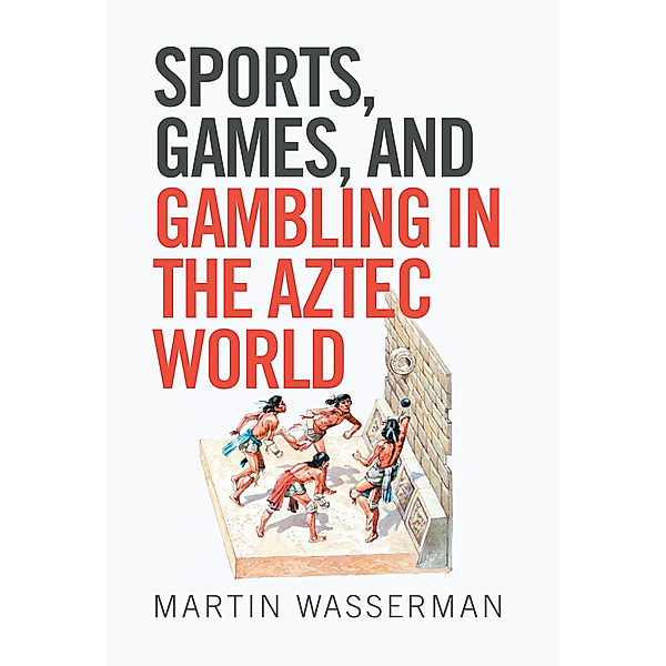 Sports, Games, and Gambling in the Aztec World, Martin Wasserman