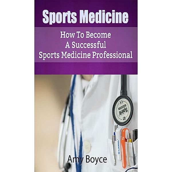 Sports Medicine: How To Become A Successful Sports Medicine Professional, Amy Boyce