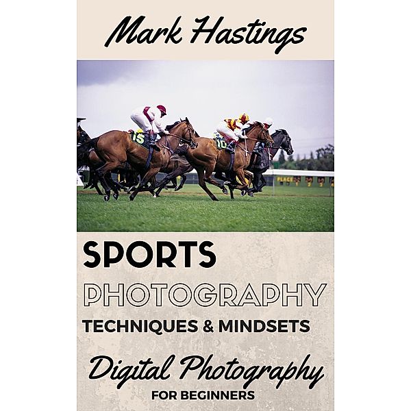 Sports Photography Techniques & Mindsets (Digital Photography for Beginners, #3), Mark Hastings