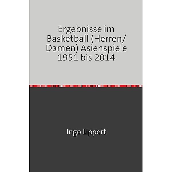 Sportstatistik / Ergebnisse im Basketball (Herren/Damen) Asienspiele 1951 bis 2014, Ingo Lippert