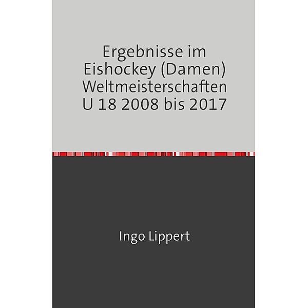 Sportstatistik / Ergebnisse im Eishockey (Damen) Weltmeisterschaften U 18 2008 bis 2017, Ingo Lippert