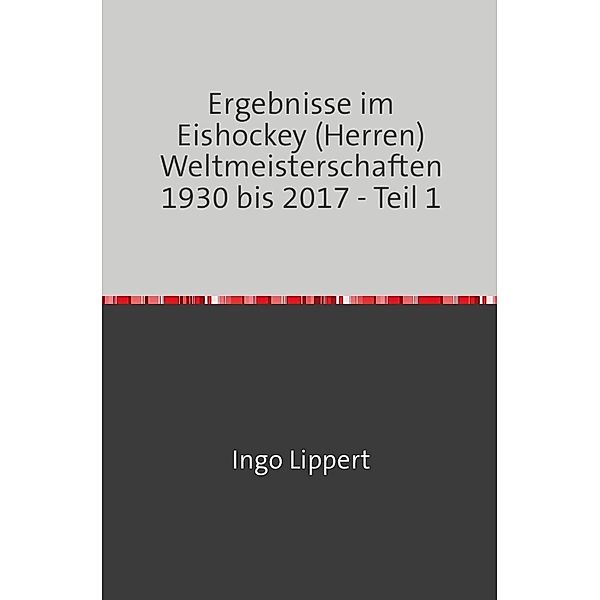 Sportstatistik / Ergebnisse im Eishockey (Herren) Weltmeisterschaften 1930 bis 2017 - Teil 1, Ingo Lippert