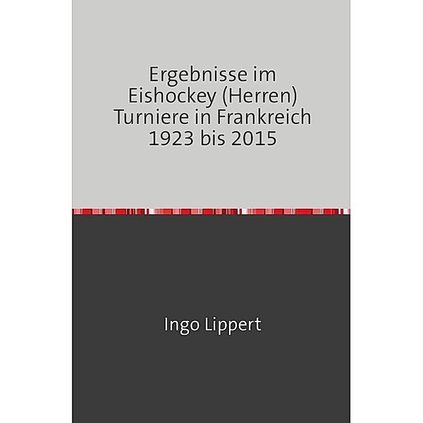 Sportstatistik / Ergebnisse im Eishockey (Herren) Turniere in Frankreich 1923 bis 2015, Ingo Lippert