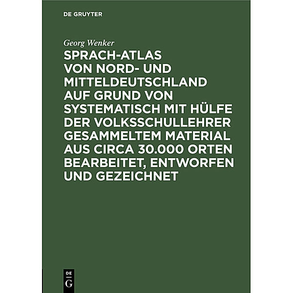 Sprach-Atlas von Nord- und Mitteldeutschland auf Grund von systematisch mit Hülfe der Volksschullehrer gesammeltem Material aus circa 30.000 Orten bearbeitet, entworfen und gezeichnet, Georg Wenker