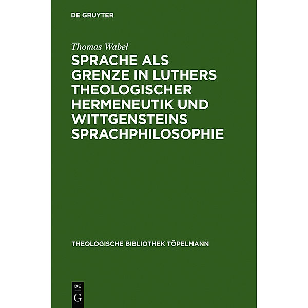 Sprache als Grenze in Luthers theologischer Hermeneutik und Wittgensteins Sprachphilosophie, Thomas Wabel