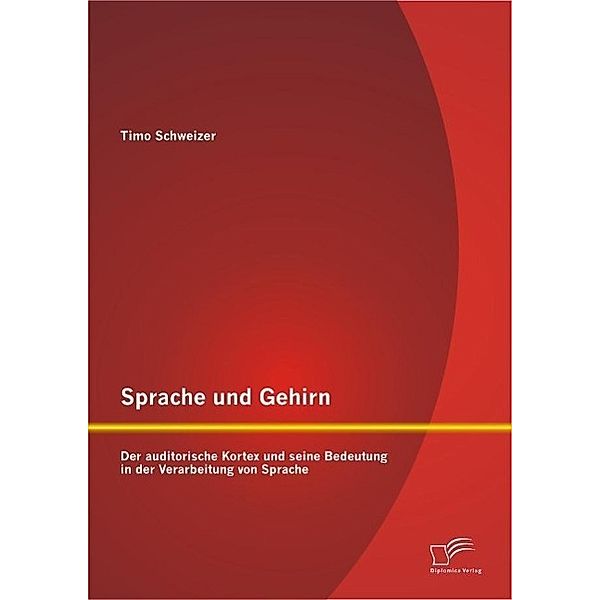 Sprache und Gehirn: Der auditorische Kortex und seine Bedeutung in der Verarbeitung von Sprache, Timo Schweizer