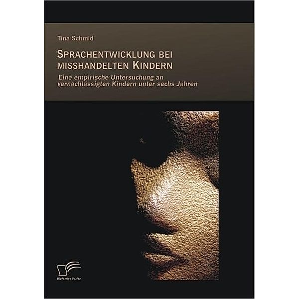 Sprachentwicklung bei misshandelten Kindern: Eine empirische Untersuchung an vernachlässigten Kindern unter sechs Jahren, Tina Schmid