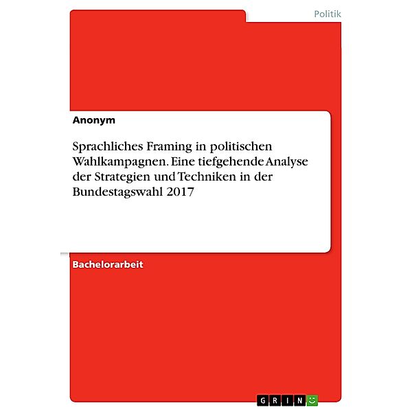 Sprachliches Framing in politischen Wahlkampagnen. Eine tiefgehende Analyse der Strategien und Techniken in der Bundestagswahl 2017, Marie S.