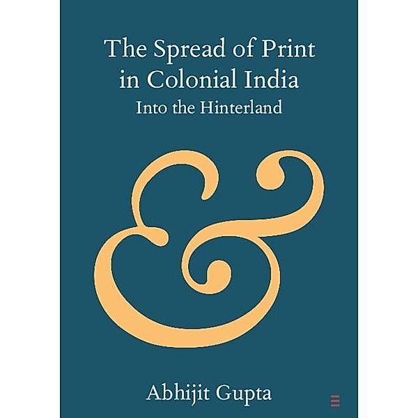 Spread of Print in Colonial India / Elements in Publishing and Book Culture, Abhijit Gupta