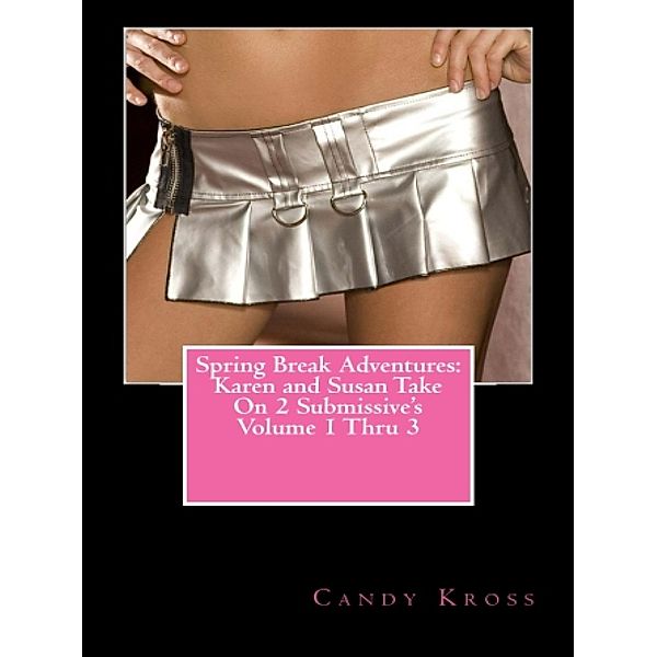 Spring Break Adventures: Karen and Susan Take On 2 Submissive's Volume 1 Thru 3 / Spring Break Adventures: Karen and Susan Take On 2 Submissive's, Candy Kross