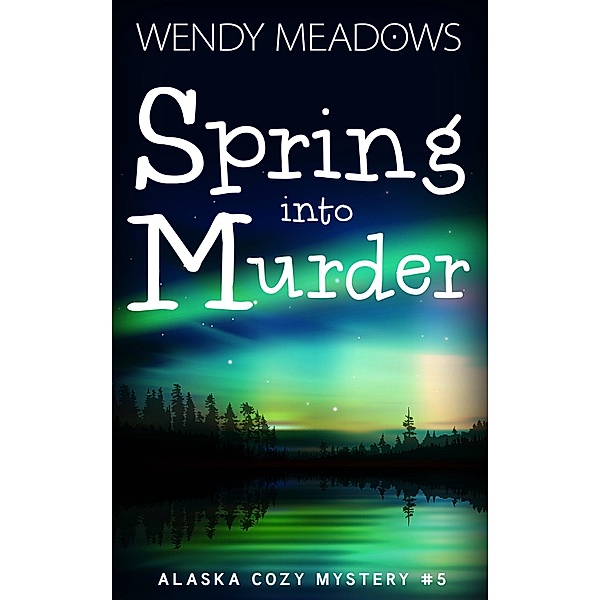 Spring into Murder (Alaska Cozy Mystery, #5) / Alaska Cozy Mystery, Wendy Meadows
