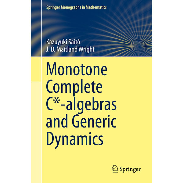 Springer Monographs in Mathematics / Monotone Complete C*-algebras and Generic Dynamics, Kazuyuki Saitô, J. D. Maitland Wright