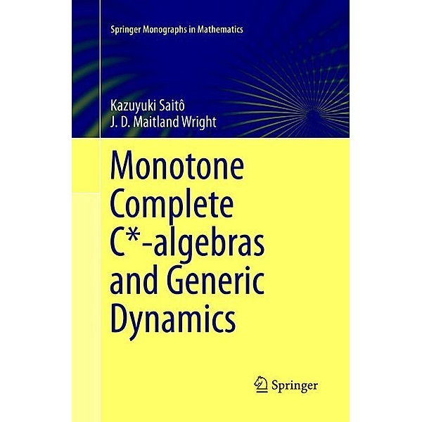 Springer Monographs in Mathematics / Monotone Complete C*-algebras and Generic Dynamics, Kazuyuki Saitô, J. D. Maitland Wright