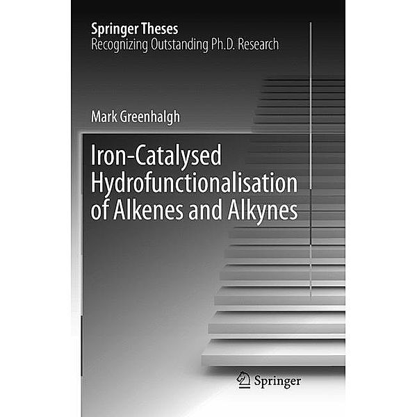 Springer Theses / Iron-Catalysed Hydrofunctionalisation of Alkenes and Alkynes, Mark Greenhalgh