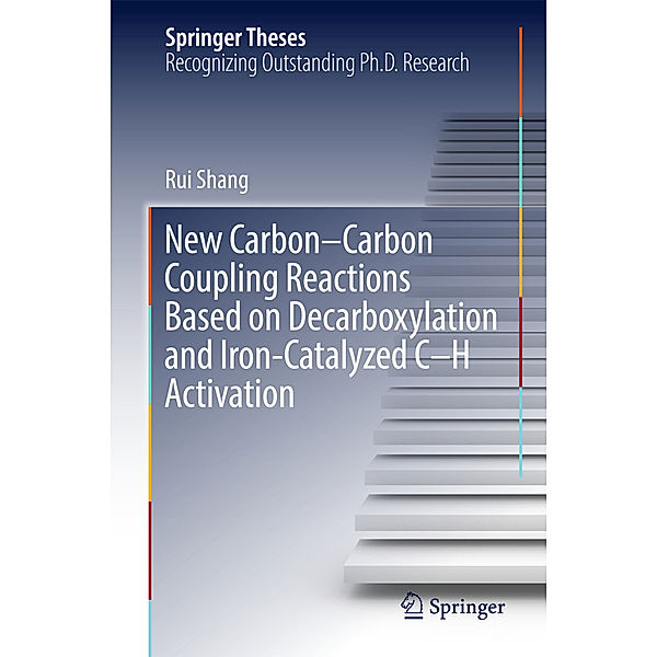 Springer Theses / New Carbon-Carbon Coupling Reactions Based on Decarboxylation and Iron-Catalyzed C-H Activation, Rui Shang