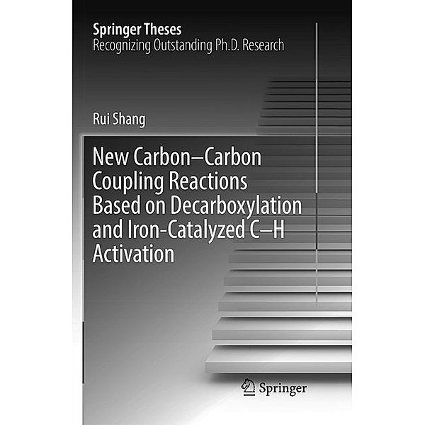 Springer Theses / New Carbon-Carbon Coupling Reactions Based on Decarboxylation and Iron-Catalyzed C-H Activation, Rui Shang