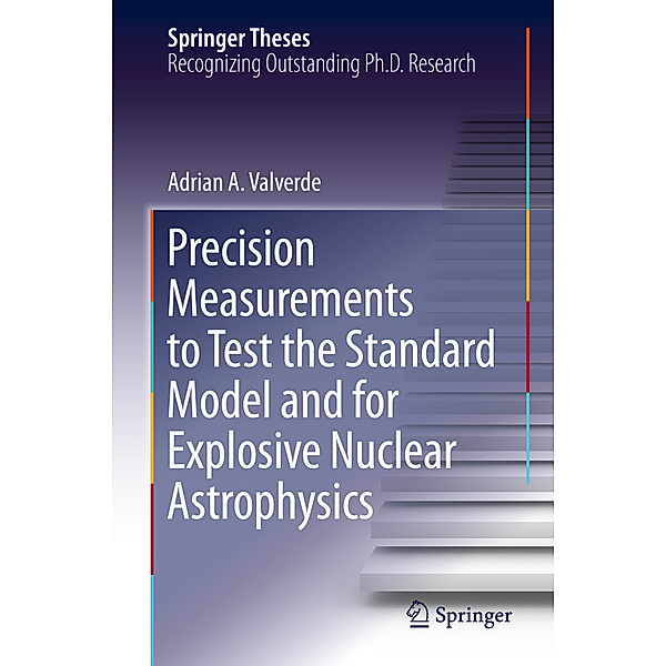 Springer Theses / Precision Measurements to Test the Standard Model and for Explosive Nuclear Astrophysics, Adrian A. Valverde