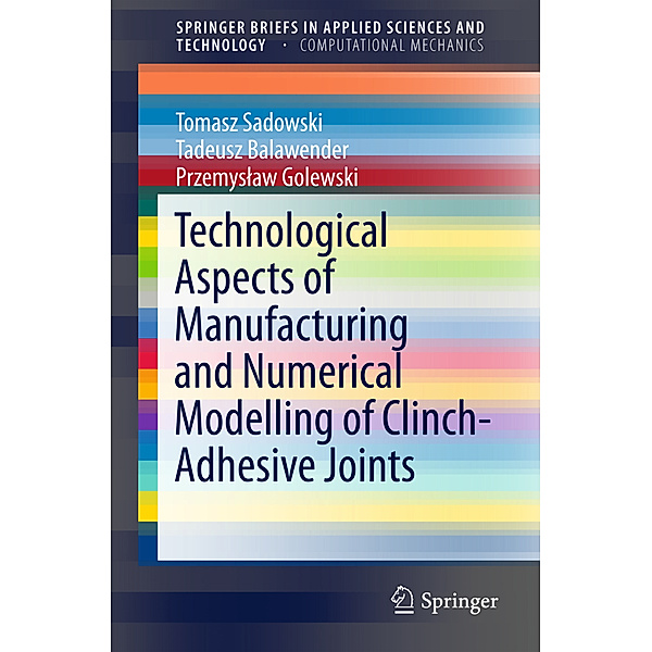 SpringerBriefs in Applied Sciences and Technology / Technological Aspects of Manufacturing and Numerical Modelling of Clinch-Adhesive Joints, Tomasz Sadowski, Tadeusz Balawender, Przemyslaw Golewski
