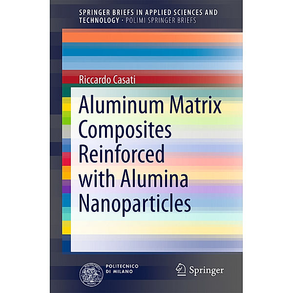 SpringerBriefs in Applied Sciences and Technology / Aluminum Matrix Composites Reinforced with Alumina Nanoparticles, Riccardo Casati