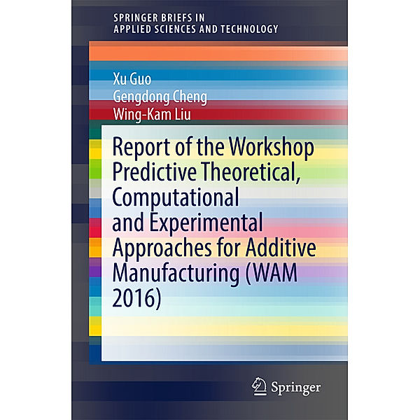 SpringerBriefs in Applied Sciences and Technology / Report of the Workshop Predictive Theoretical, Computational and Experimental Approaches for Additive Manufacturing (WAM 2016)