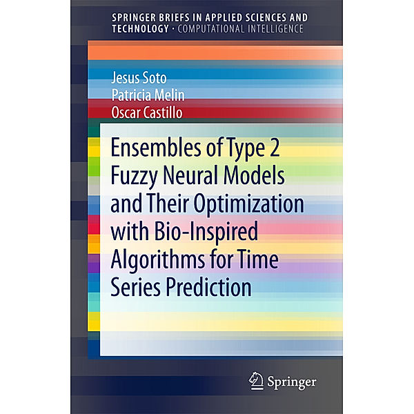 SpringerBriefs in Applied Sciences and Technology / Ensembles of Type 2 Fuzzy Neural Models and Their Optimization with Bio-Inspired Algorithms for Time Series Prediction, Jesus Soto, Patricia Melin, Oscar Castillo