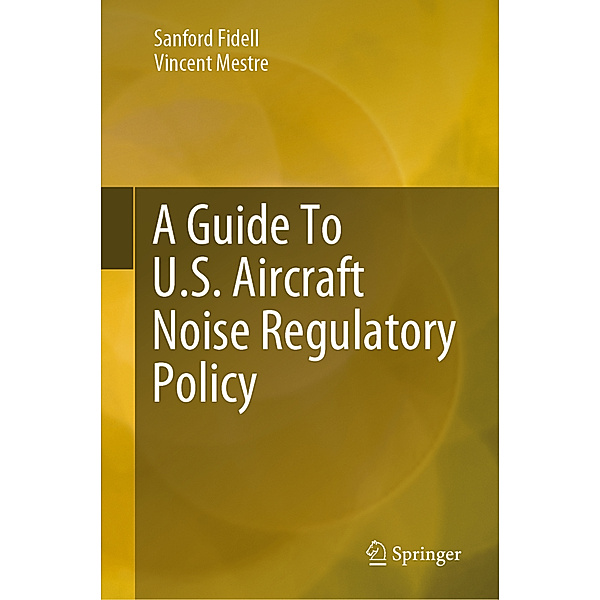 SpringerBriefs in Applied Sciences and Technology / A Guide To U.S. Aircraft Noise Regulatory Policy, Sanford Fidell, Vincent Mestre