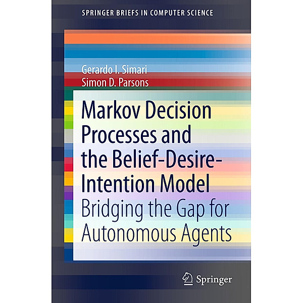 SpringerBriefs in Computer Science / Markov Decision Processes and the Belief-Desire-Intention Model, Gerardo I. Simari, Simon D. Parsons