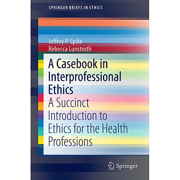 SpringerBriefs in Ethics / A Casebook in Interprofessional Ethics, Jeffrey P. Spike, Rebecca Lunstroth