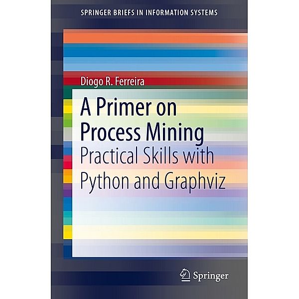 SpringerBriefs in Information Systems / A Primer on Process Mining, Diogo R. Ferreira