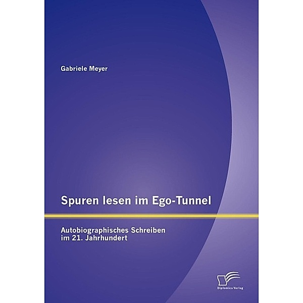 Spuren lesen im Ego-Tunnel: Autobiographisches Schreiben im 21. Jahrhundert, Gabriele Meyer