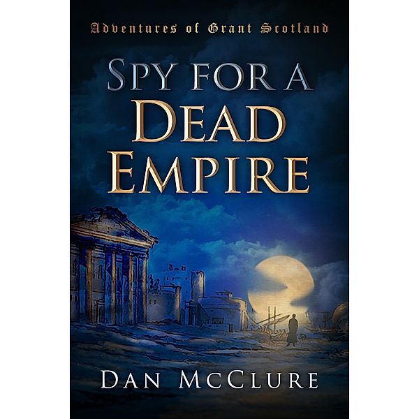 Spy for a Dead Empire (The Adventures of Grant Scotland, Book One) / The Adventures of Grant Scotland, Dan McClure