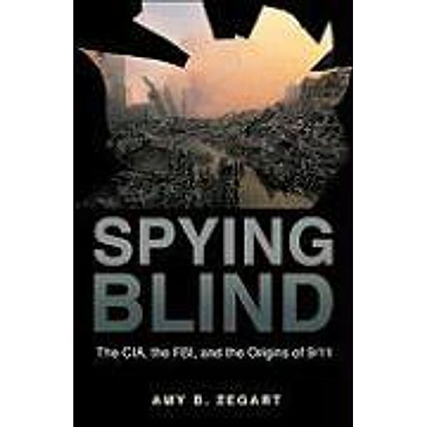 Spying Blind: The CIA, the FBI, and the Origins of 9/11, Amy B. Zegart