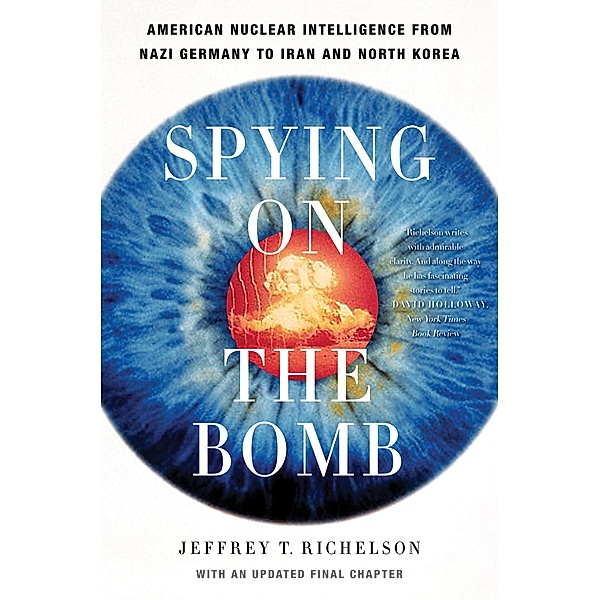 Spying on the Bomb: American Nuclear Intelligence from Nazi Germany to Iran and North Korea, Jeffrey T. Richelson
