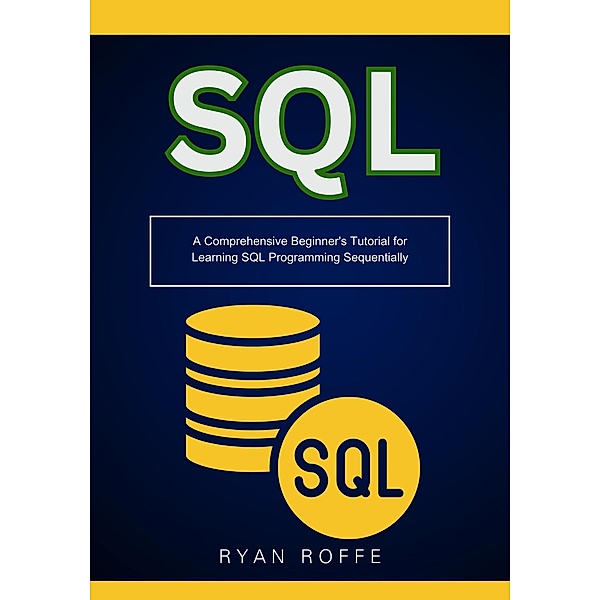 SQL: A Comprehensive Beginner's Tutorial for Learning SQL Programming Sequentially, Ryan Roffe