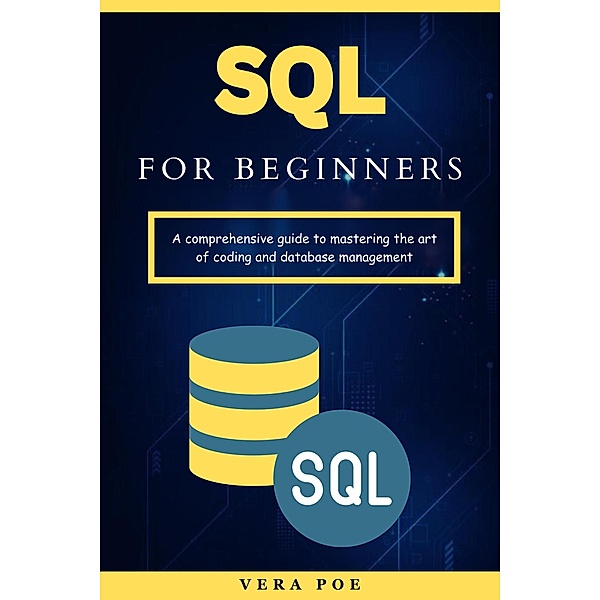 SQL for Beginners: A Comprehensive Guide to Mastering the Art of Coding and Database Management, Vera Poe